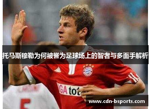 托马斯穆勒为何被誉为足球场上的智者与多面手解析