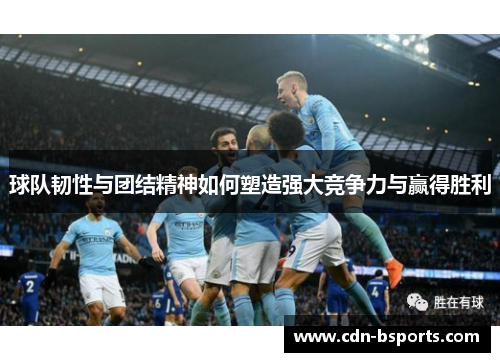 球队韧性与团结精神如何塑造强大竞争力与赢得胜利