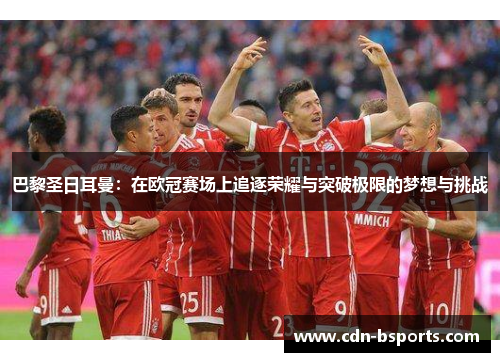 巴黎圣日耳曼：在欧冠赛场上追逐荣耀与突破极限的梦想与挑战