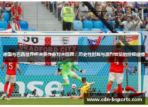 德国与巴西世界杯决赛传奇对决回顾：历史性时刻与激烈较量的终极碰撞
