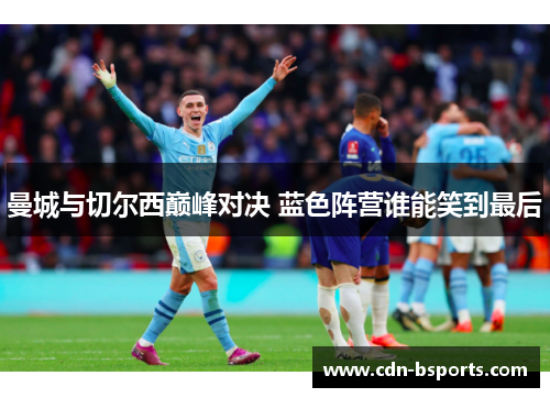曼城与切尔西巅峰对决 蓝色阵营谁能笑到最后