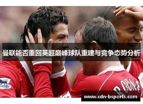 曼联能否重回英超巅峰球队重建与竞争态势分析