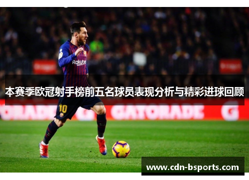 本赛季欧冠射手榜前五名球员表现分析与精彩进球回顾