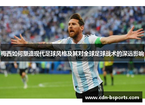 梅西如何塑造现代足球风格及其对全球足球战术的深远影响