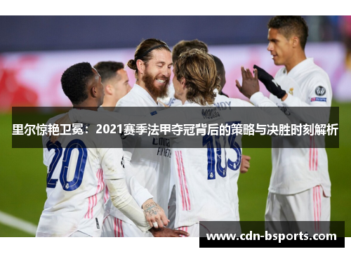 里尔惊艳卫冕：2021赛季法甲夺冠背后的策略与决胜时刻解析