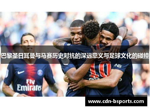 巴黎圣日耳曼与马赛历史对抗的深远意义与足球文化的碰撞