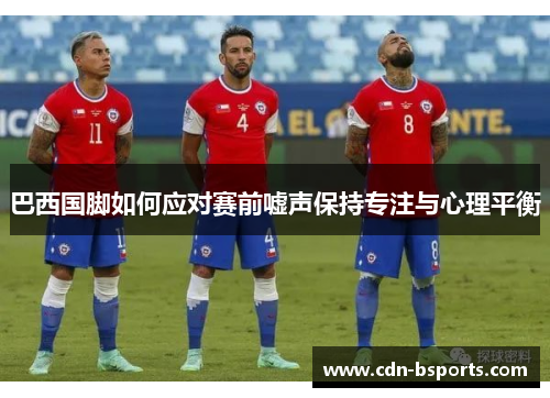巴西国脚如何应对赛前嘘声保持专注与心理平衡