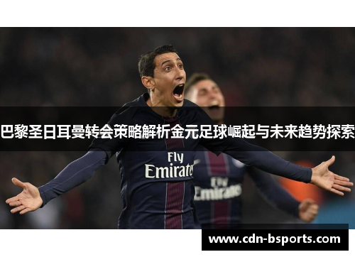 巴黎圣日耳曼转会策略解析金元足球崛起与未来趋势探索