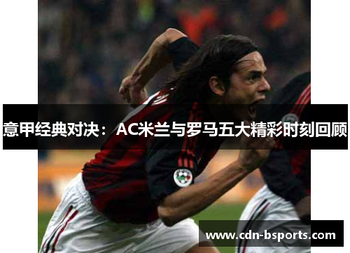 意甲经典对决：AC米兰与罗马五大精彩时刻回顾