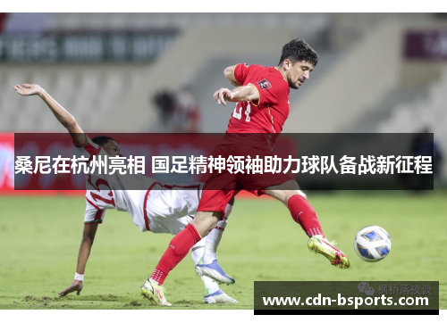 桑尼在杭州亮相 国足精神领袖助力球队备战新征程