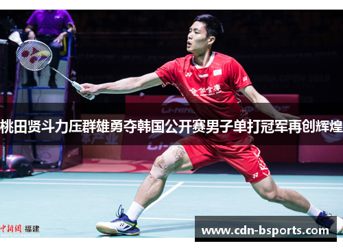 桃田贤斗力压群雄勇夺韩国公开赛男子单打冠军再创辉煌