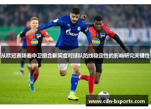 从欧冠赛场看中卫组合默契度对球队防线稳定性的影响研究关键性