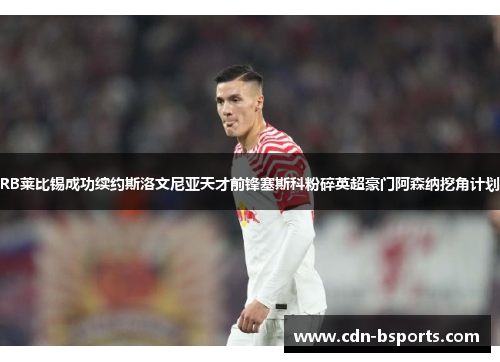 RB莱比锡成功续约斯洛文尼亚天才前锋塞斯科粉碎英超豪门阿森纳挖角计划