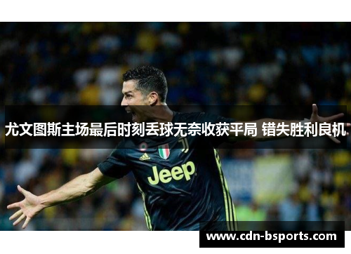 尤文图斯主场最后时刻丢球无奈收获平局 错失胜利良机