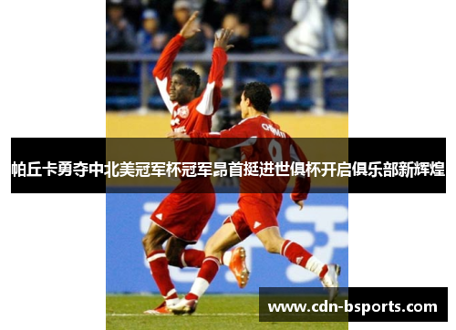 帕丘卡勇夺中北美冠军杯冠军昂首挺进世俱杯开启俱乐部新辉煌 帕丘卡勇夺中北美冠军杯冠军昂首挺进世俱杯开启俱乐部新辉煌