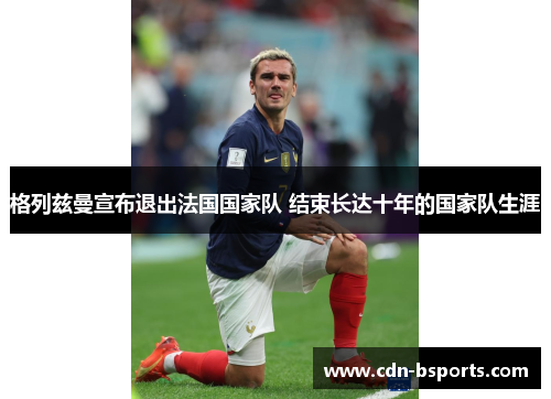 格列兹曼宣布退出法国国家队 结束长达十年的国家队生涯 格列兹曼宣布退出法国国家队 结束长达十年的国家队生涯