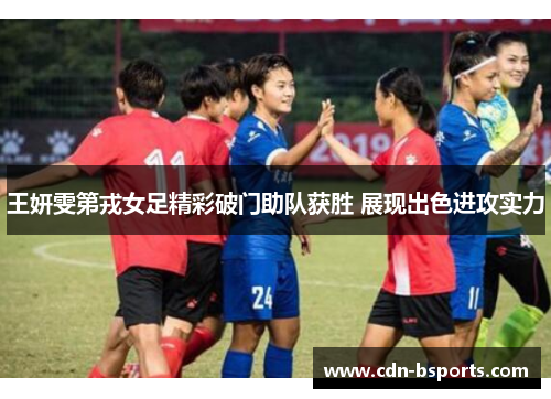 王妍雯第戎女足精彩破门助队获胜 展现出色进攻实力 王妍雯第戎女足精彩破门助队获胜 展现出色进攻实力